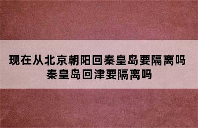 现在从北京朝阳回秦皇岛要隔离吗 秦皇岛回津要隔离吗